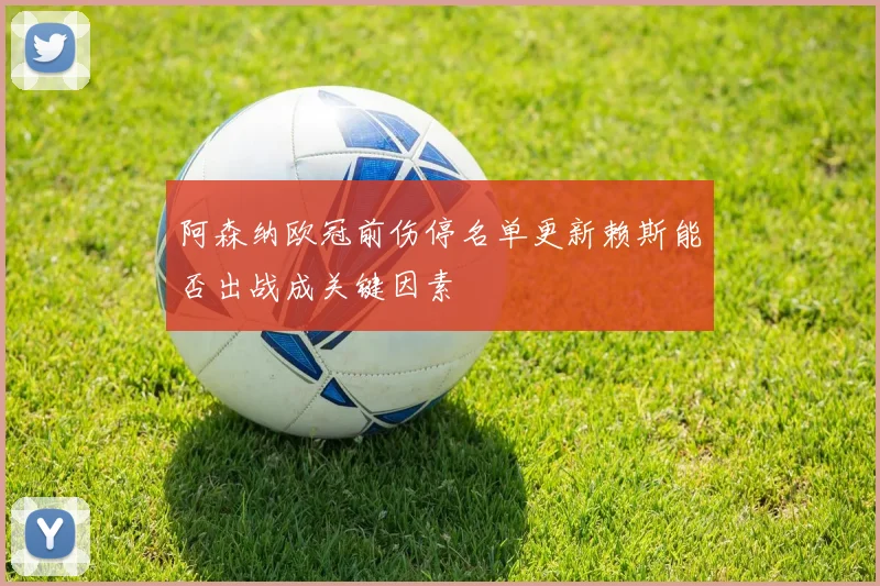 阿森纳欧冠前伤停名单更新赖斯能否出战成关键因素