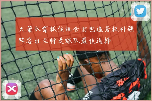 火箭队需抓住机会打包选秀权补强阵容杜兰特是球队最佳选择