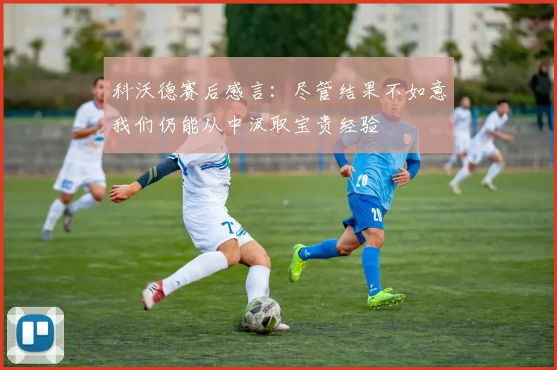 科沃德赛后感言：尽管结果不如意我们仍能从中汲取宝贵经验