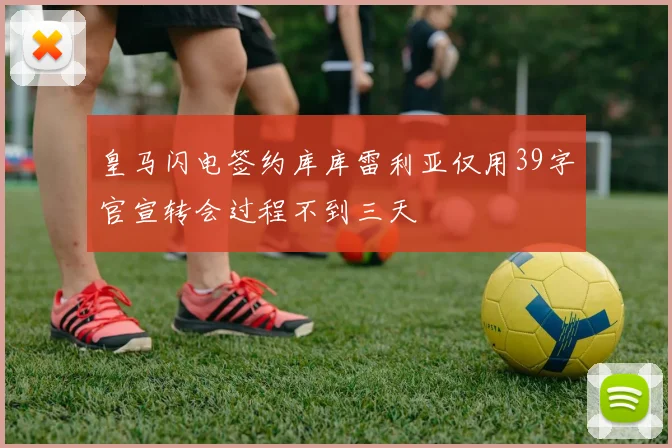 皇马闪电签约库库雷利亚仅用39字官宣转会过程不到三天