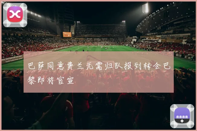 巴萨同意费兰无需归队报到转会巴黎即将官宣