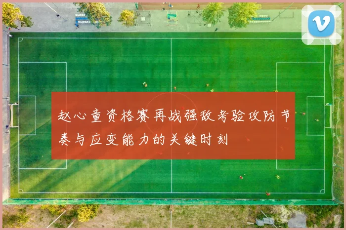 赵心童资格赛再战强敌考验攻防节奏与应变能力的关键时刻