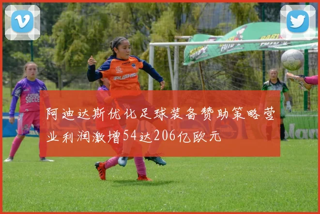 阿迪达斯优化足球装备赞助策略营业利润激增54达206亿欧元
