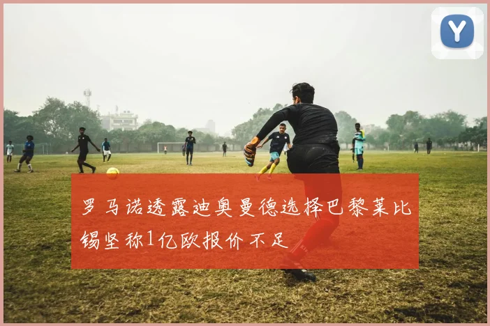 罗马诺透露迪奥曼德选择巴黎莱比锡坚称1亿欧报价不足