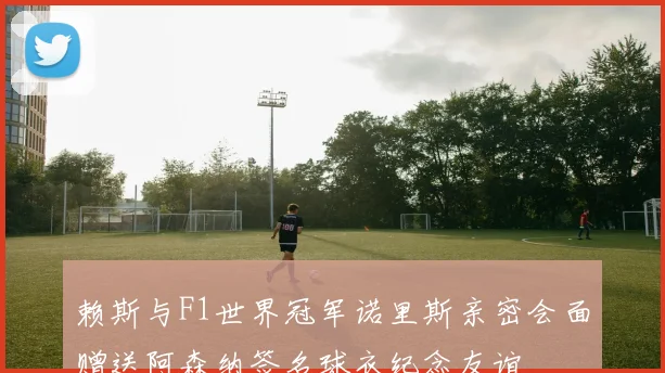 赖斯与F1世界冠军诺里斯亲密会面赠送阿森纳签名球衣纪念友谊