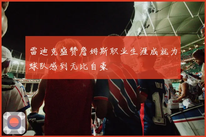 雷迪克盛赞詹姆斯职业生涯成就为球队感到无比自豪