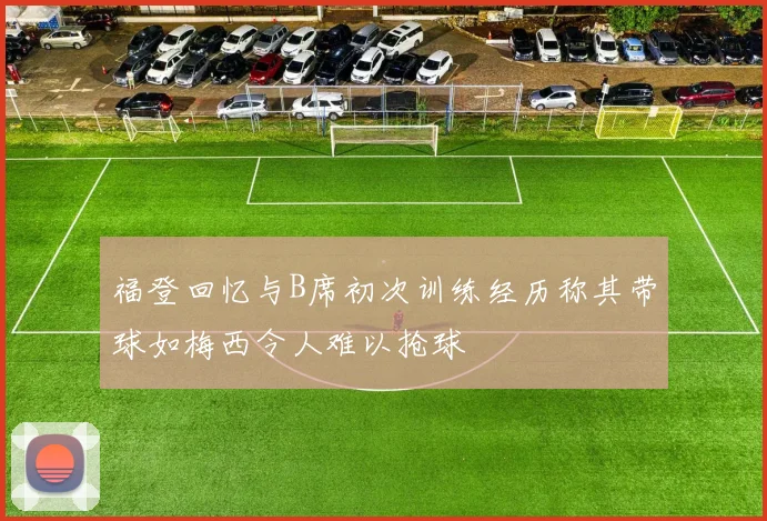 福登回忆与B席初次训练经历称其带球如梅西令人难以抢球