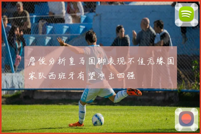 詹俊分析皇马国脚表现不佳无缘国家队西班牙有望冲击四强
