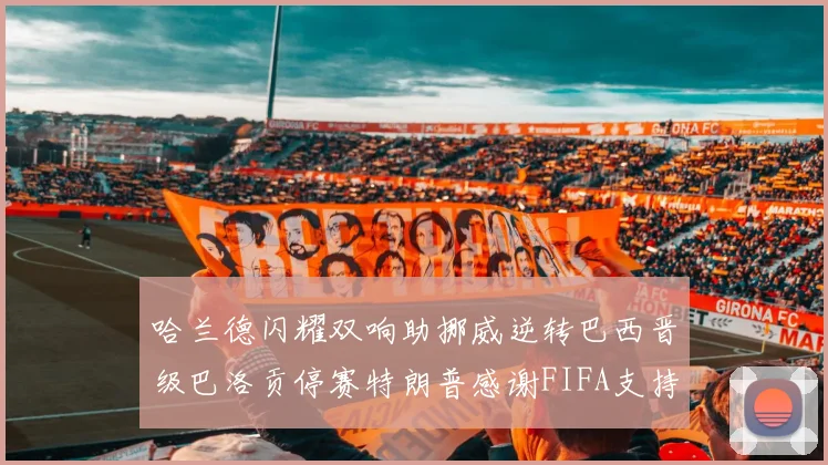 哈兰德闪耀双响助挪威逆转巴西晋级巴洛贡停赛特朗普感谢FIFA支持