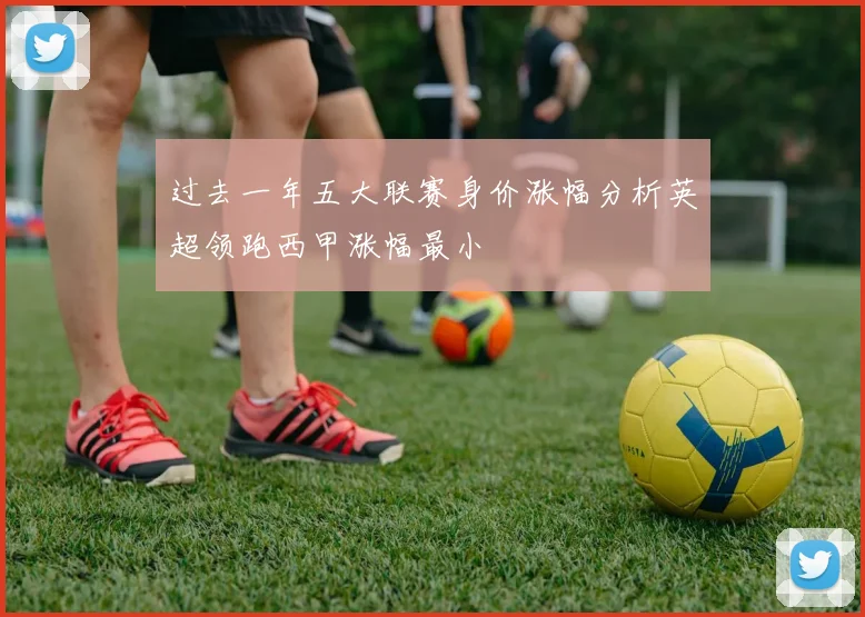 过去一年五大联赛身价涨幅分析英超领跑西甲涨幅最小