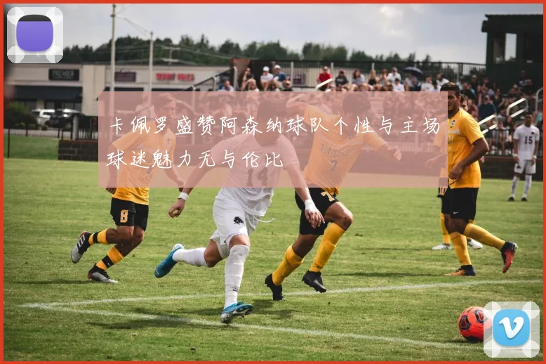 卡佩罗盛赞阿森纳球队个性与主场球迷魅力无与伦比