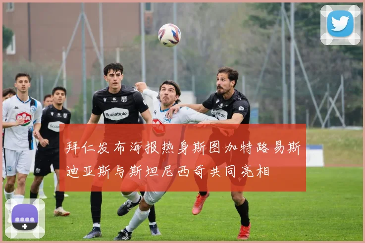 拜仁发布海报热身斯图加特路易斯迪亚斯与斯坦尼西奇共同亮相