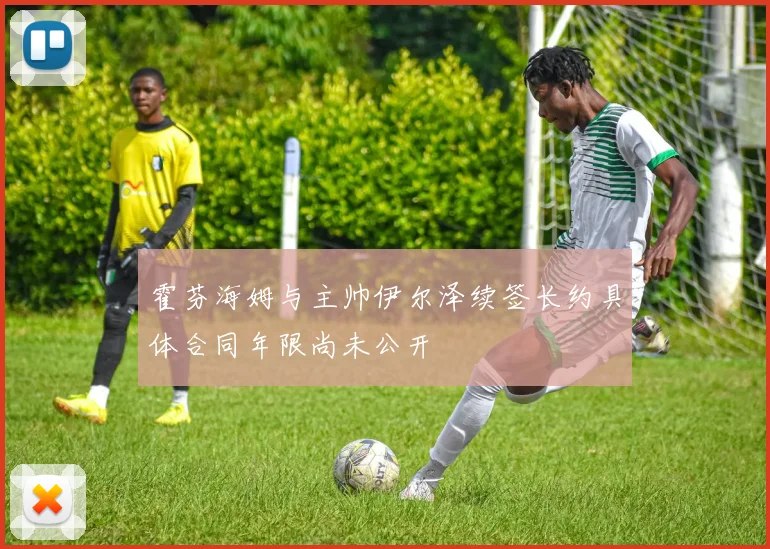 霍芬海姆与主帅伊尔泽续签长约具体合同年限尚未公开