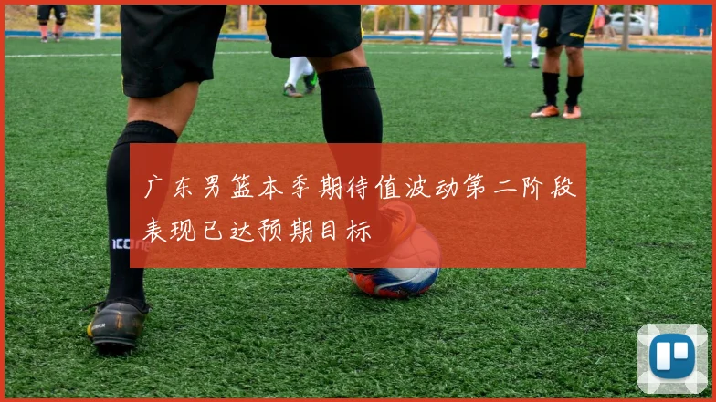 广东男篮本季期待值波动第二阶段表现已达预期目标