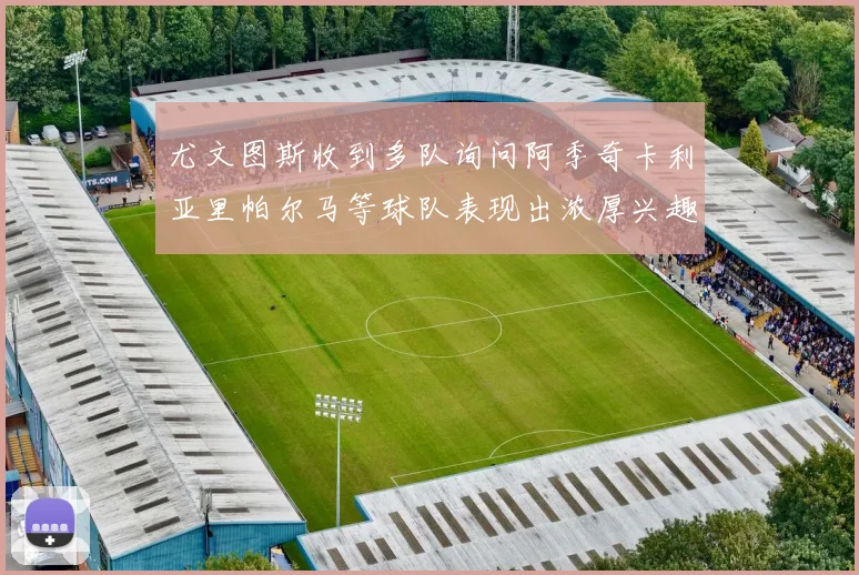尤文图斯收到多队询问阿季奇卡利亚里帕尔马等球队表现出浓厚兴趣