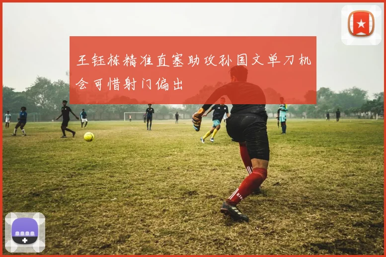 王钰栋精准直塞助攻孙国文单刀机会可惜射门偏出