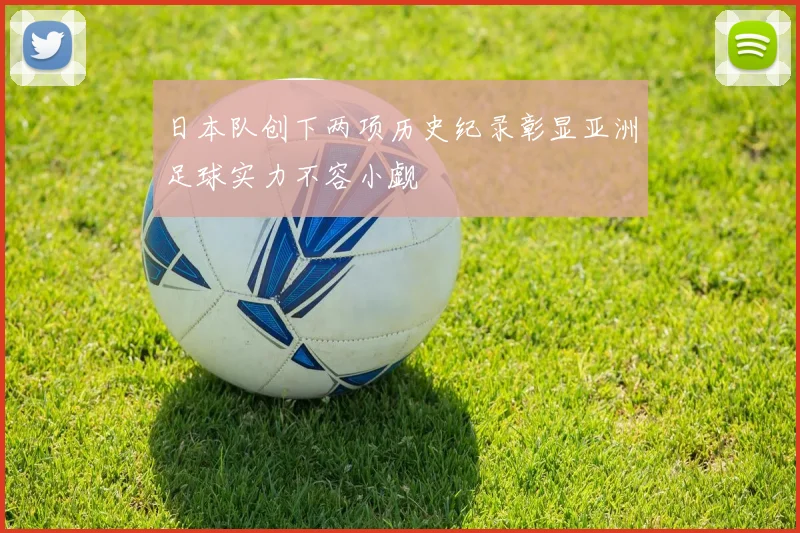 日本队创下两项历史纪录彰显亚洲足球实力不容小觑