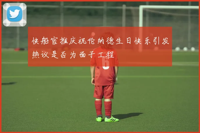 快船官推庆祝伦纳德生日快乐引发热议是否为面子工程