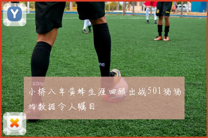 小桥八年黄蜂生涯回顾出战501场场均数据令人瞩目