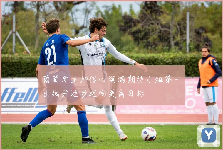葡萄牙主帅信心满满期待小组第一出线并逐步迈向更高目标