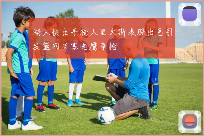 湖人快出手抢人里夫斯表现出色引发篮网活塞老鹰争抢