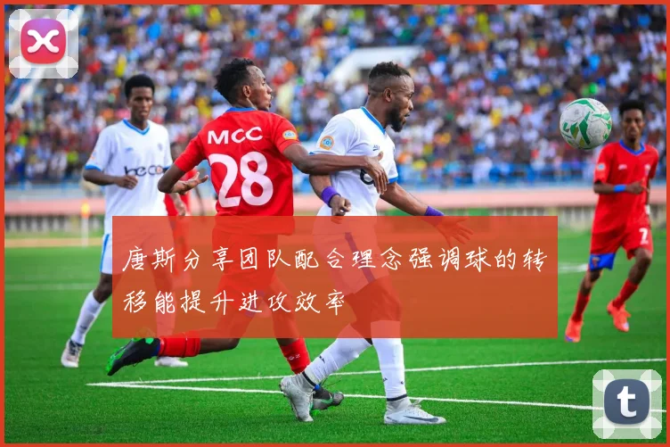 唐斯分享团队配合理念强调球的转移能提升进攻效率