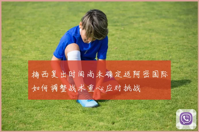 梅西复出时间尚未确定迈阿密国际如何调整战术重心应对挑战
