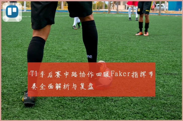 T1季后赛中路协作回暖Faker指挥节奏全面解析与复盘